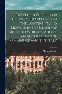 Cover image for Travels in Europe for the Use of Travellers On the Continent and Likewise in the Island of Sicily. to Which Is Added, an Account of the Remains of Ancient Italy