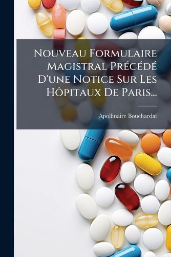 Cover image for Nouveau Formulaire Magistral Precede D'une Notice Sur Les Hopitaux De Paris...