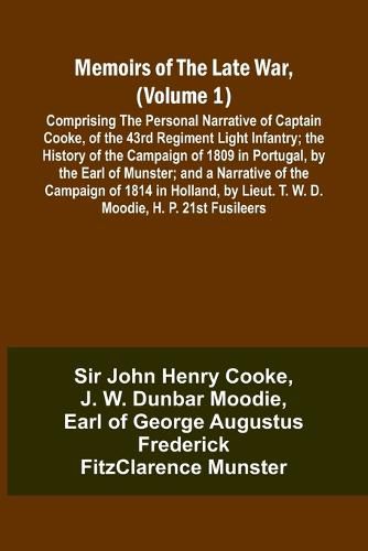 Memoirs of the Late War, (Volume 1); Comprising the Personal Narrative of Captain Cooke, of the 43rd Regiment Light Infantry; the History of the Campaign of 1809 in Portugal, by the Earl of Munster; and a Narrative of the Campaign of 1814 in Holland, by Li