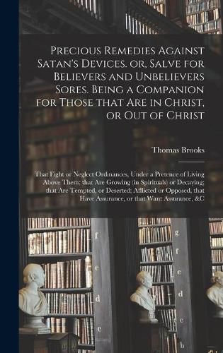 Cover image for Precious Remedies Against Satan's Devices. or, Salve for Believers and Unbelievers Sores. Being a Companion for Those That Are in Christ, or out of Christ; That Fight or Neglect Ordinances, Under a Pretence of Living Above Them; That Are Growing (in...