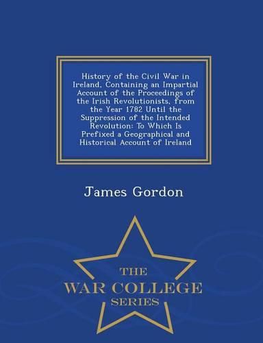 Cover image for History of the Civil War in Ireland, Containing an Impartial Account of the Proceedings of the Irish Revolutionists, from the Year 1782 Until the Suppression of the Intended Revolution