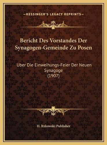 Cover image for Bericht Des Vorstandes Der Synagogen-Gemeinde Zu Posen: Uber Die Einweihungs-Feier Der Neuen Synagoge (1907)