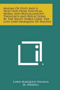 Cover image for Maxims of State and a Selection from Political, Moral and Miscellaneous Thoughts and Reflections by the Right Noble Lord, the Late Lord Marquess of Ha