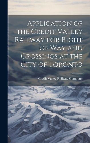 Cover image for Application of the Credit Valley Railway for Right of Way and Crossings at the City of Toronto