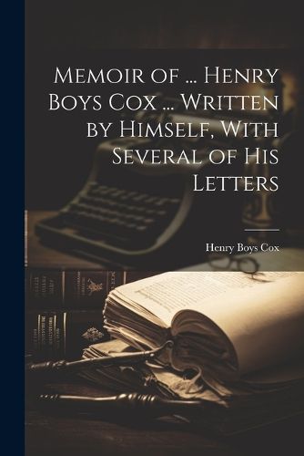 Cover image for Memoir of ... Henry Boys Cox ... Written by Himself, With Several of His Letters