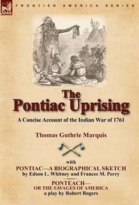 Cover image for The Pontiac Uprising: A Concise Account of the Indian War of 1761 with Pontiac-A Biographical Sketch and Ponteach-Or the Savages of America