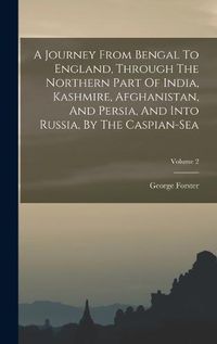 Cover image for A Journey From Bengal To England, Through The Northern Part Of India, Kashmire, Afghanistan, And Persia, And Into Russia, By The Caspian-sea; Volume 2