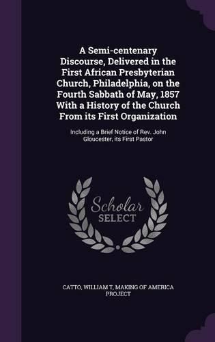 Cover image for A Semi-centenary Discourse, Delivered in the First African Presbyterian Church, Philadelphia, on the Fourth Sabbath of May, 1857 With a History of the Church From its First Organization