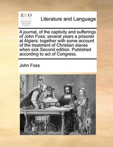 Cover image for A Journal, of the Captivity and Sufferings of John Foss; Several Years a Prisoner at Algiers: Together with Some Account of the Treatment of Christian Slaves When Sick Second Edition. Published According to Act of Congress.