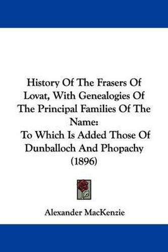 History of the Frasers of Lovat, with Genealogies of the Principal Families of the Name: To Which Is Added Those of Dunballoch and Phopachy (1896)
