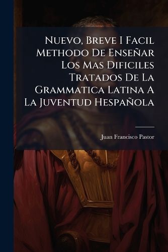 Cover image for Nuevo, Breve I Facil Methodo de Ense AR Los Mas Dificiles Tratados de La Grammatica Latina a la Juventud Hespa Ola: Dispuesto En Tercetos I Quartetas ......