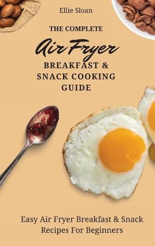 Cover image for The Complete Air Fryer Breakfast & Snack Cooking Guide: Easy Air Fryer Breakfast & Snack Recipes For Beginners