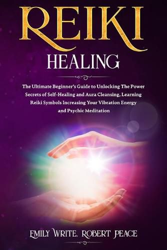 Reiki Healing: The Ultimate Beginner's Guide to Unlocking the Power Secrets of Self-Healing and Aura Cleansing, Learning Reiki Symbols Increasing Your Vibration Energy and Psychic Meditation