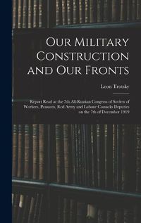 Cover image for Our Military Construction and our Fronts; Report Read at the 7th All-Russian Congress of Soviets of Workers, Peasants, Red Army and Labour Cossacks Deputies on the 7th of December 1919