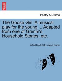 Cover image for The Goose Girl. a Musical Play for the Young ... Adapted from One of Grimm's Household Stories, Etc.