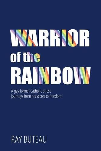 Cover image for Warrior of the Rainbow: A gay former Catholic priest journeys from his secret to freedom.