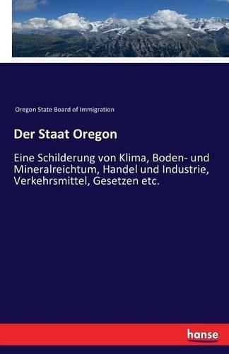 Cover image for Der Staat Oregon: Eine Schilderung von Klima, Boden- und Mineralreichtum, Handel und Industrie, Verkehrsmittel, Gesetzen etc.