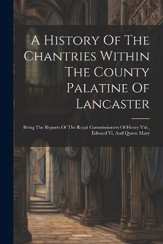 Cover image for A History Of The Chantries Within The County Palatine Of Lancaster