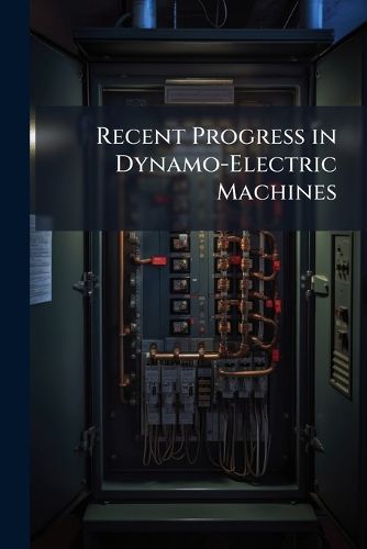 Cover image for Recent Progress in Dynamo-Electric Machines: Being a Supplement to  Dynamo-Electric Machinery.