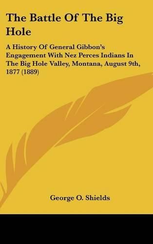 Cover image for The Battle of the Big Hole: A History of General Gibbon's Engagement with Nez Perces Indians in the Big Hole Valley, Montana, August 9th, 1877 (1889)