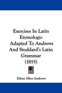 Cover image for Exercises In Latin Etymology: Adapted To Andrews And Stoddard's Latin Grammar (1855)