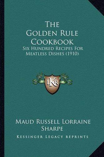 Cover image for The Golden Rule Cookbook: Six Hundred Recipes for Meatless Dishes (1910)