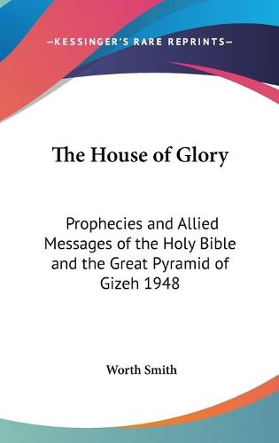 Cover image for The House of Glory: Prophecies and Allied Messages of the Holy Bible and the Great Pyramid of Gizeh 1948