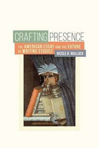 Cover image for Crafting Presence: The American Essay and the Future of Writing Studies