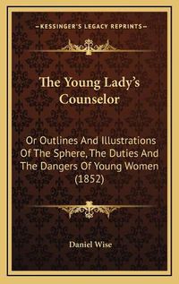 Cover image for The Young Lady's Counselor: Or Outlines and Illustrations of the Sphere, the Duties and the Dangers of Young Women (1852)