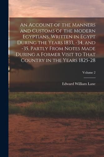 Cover image for An Account of the Manners and Customs of the Modern Egyptians, Written in Egypt During the Years 1833, -34, and -35, Partly From Notes Made During a Former Visit to That Country in the Years 1825-28; Volume 2