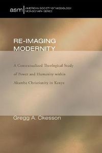 Cover image for Re-Imaging Modernity: A Contextualized Theological Study of Power and Humanity Within Akamba Christianity in Kenya