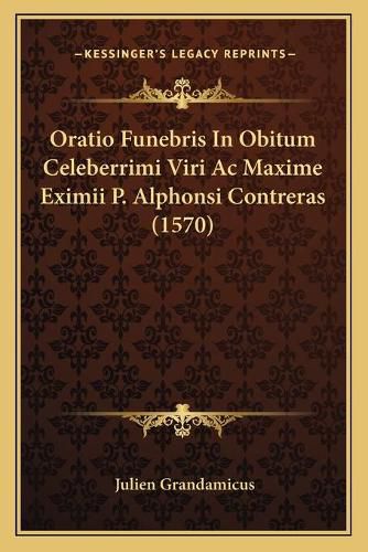 Cover image for Oratio Funebris in Obitum Celeberrimi Viri AC Maxime Eximii Oratio Funebris in Obitum Celeberrimi Viri AC Maxime Eximii P. Alphonsi Contreras (1570) P. Alphonsi Contreras (1570)