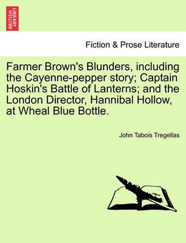 Cover image for Farmer Brown's Blunders, Including the Cayenne-Pepper Story; Captain Hoskin's Battle of Lanterns; And the London Director, Hannibal Hollow, at Wheal Blue Bottle.