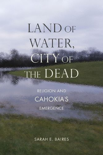 Cover image for Land of Water, City of the Dead: Religion and Cahokia's Emergence
