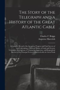 Cover image for The Story of the Telegraph and a History of the Great Atlantic Cable [microform]: a Complete Record of the Inception, Progress and Final Success of That Undertaking, a General History of Land and Oceanic Telegraphs, Descriptions of Telegraphic...