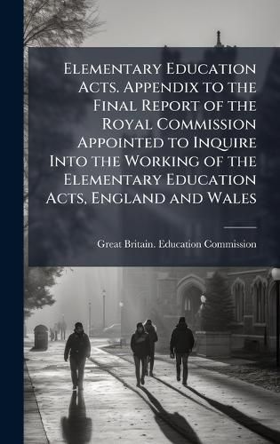 Cover image for Elementary Education Acts. Appendix to the Final Report of the Royal Commission Appointed to Inquire Into the Working of the Elementary Education Acts, England and Wales