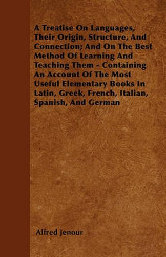 A Treatise On Languages, Their Origin, Structure, And Connection; And On The Best Method Of Learning And Teaching Them - Containing An Account Of The Most Useful Elementary Books In Latin, Greek, French, Italian, Spanish, And German