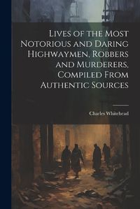 Cover image for Lives of the Most Notorious and Daring Highwaymen, Robbers and Murderers, Compiled From Authentic Sources