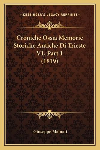 Cover image for Croniche Ossia Memorie Storiche Antiche Di Trieste V1, Part 1 (1819)