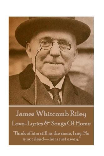 Cover image for James Whitcomb Riley - Love-Lyrics & Songs Of Home: Think of him still as the same, I say. He is not dead-he is just away.