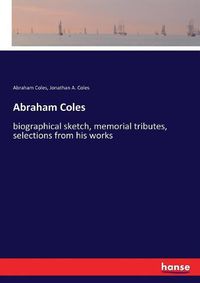 Cover image for Abraham Coles: biographical sketch, memorial tributes, selections from his works