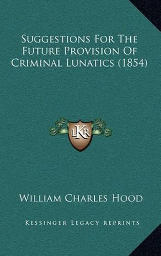 Cover image for Suggestions for the Future Provision of Criminal Lunatics (1854)