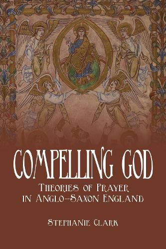 Cover image for Compelling God: Theories of Prayer in Anglo-Saxon England