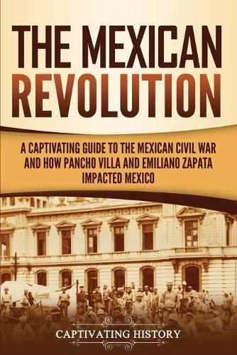 Cover image for The Mexican Revolution: A Captivating Guide to the Mexican Civil War and How Pancho Villa and Emiliano Zapata Impacted Mexico