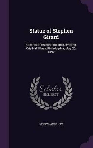 Statue of Stephen Girard: Records of Its Erection and Unveiling, City Hall Plaza, Philadelphia, May 20, 1897