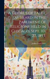Cover image for A Chorus of Faith, as Heard in the Parliment of Religions Held in Chicago, Sept. 10-27, 1893;
