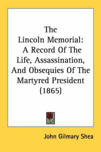 Cover image for The Lincoln Memorial: A Record of the Life, Assassination and Obsequies of the Martyred President (1865)