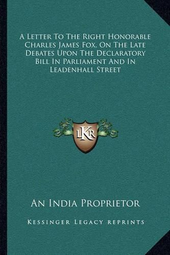 A Letter to the Right Honorable Charles James Fox, on the Late Debates Upon the Declaratory Bill in Parliament and in Leadenhall Street