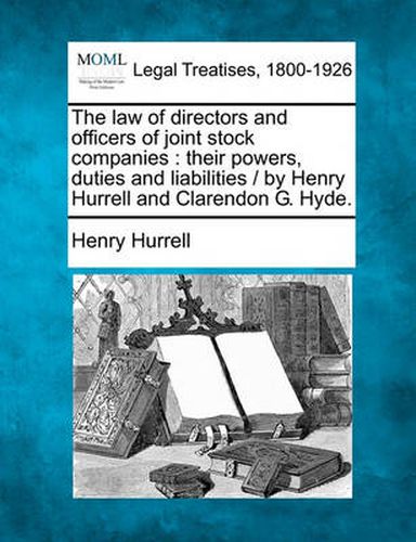 Cover image for The Law of Directors and Officers of Joint Stock Companies: Their Powers, Duties and Liabilities / By Henry Hurrell and Clarendon G. Hyde.