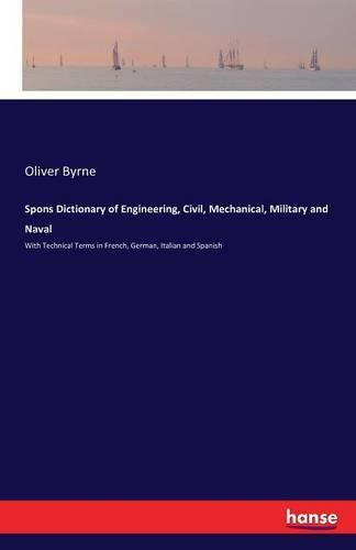 Spons Dictionary of Engineering, Civil, Mechanical, Military and Naval: With Technical Terms in French, German, Italian and Spanish